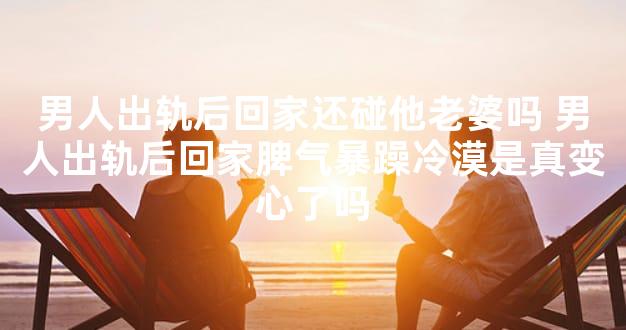 男人出轨后回家还碰他老婆吗 男人出轨后回家脾气暴